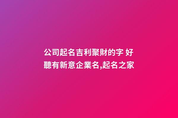 公司起名吉利聚財的字 好聽有新意企業名,起名之家-第1張-公司起名-玄機派